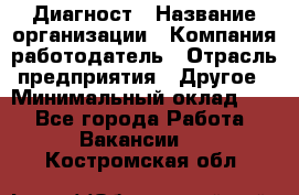 Диагност › Название организации ­ Компания-работодатель › Отрасль предприятия ­ Другое › Минимальный оклад ­ 1 - Все города Работа » Вакансии   . Костромская обл.